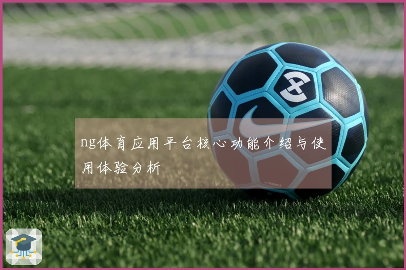 ng体育应用平台核心功能介绍与使用体验分析