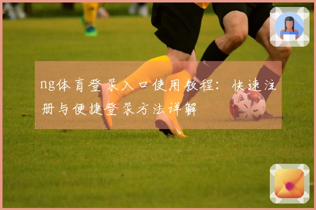ng体育登录入口使用教程：快速注册与便捷登录方法详解