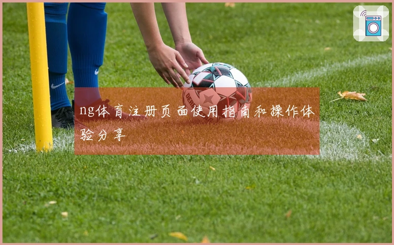 ng体育注册页面使用指南和操作体验分享