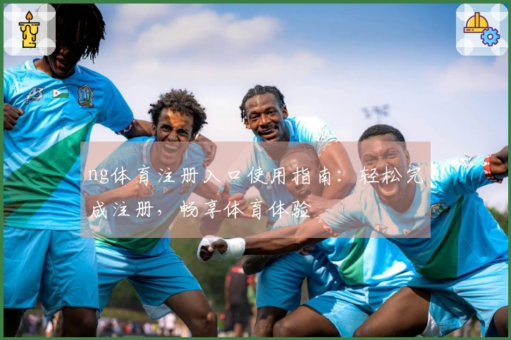 ng体育注册入口使用指南：轻松完成注册，畅享体育体验