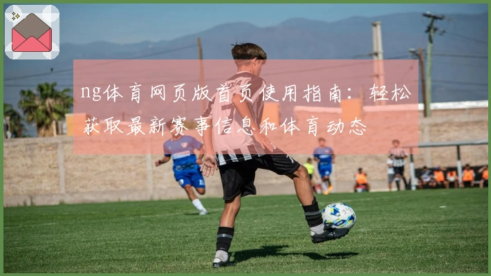 ng体育网页版首页使用指南：轻松获取最新赛事信息和体育动态