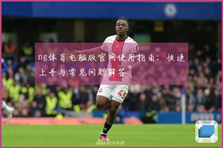 ng体育电脑版官网使用指南:快速上手与常见问题解答