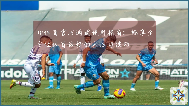 ng体育官方通道使用指南：畅享全方位体育体验的方法与技巧