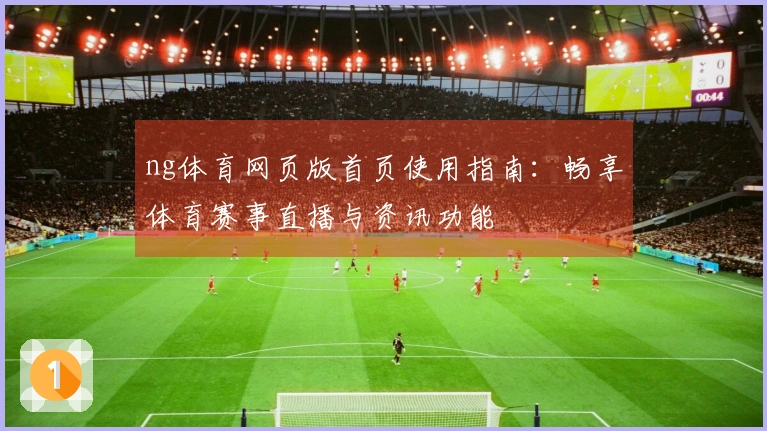 ng体育网页版首页使用指南:畅享体育赛事直播与资讯功能