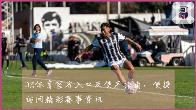 ng体育官方入口及使用指南,便捷访问精彩赛事资讯
