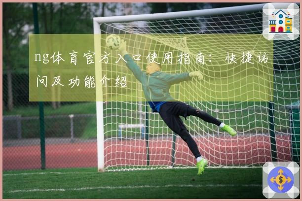 ng体育官方入口使用指南：快捷访问及功能介绍