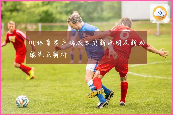 ng体育客户端版本更新说明及新功能亮点解析