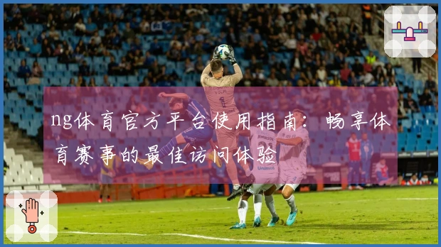 ng体育官方平台使用指南：畅享体育赛事的最佳访问体验