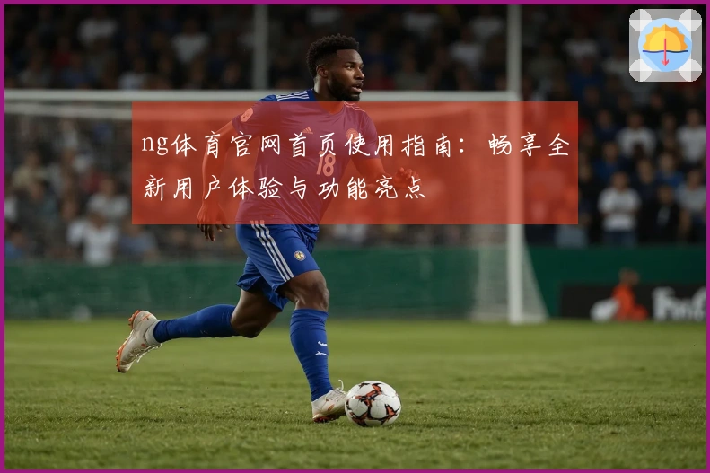 ng体育官网首页使用指南:畅享全新用户体验与功能亮点