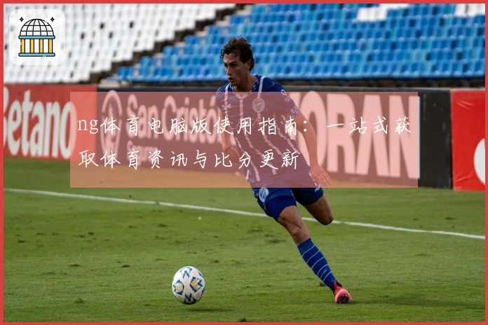 ng体育电脑版使用指南：一站式获取体育资讯与比分更新