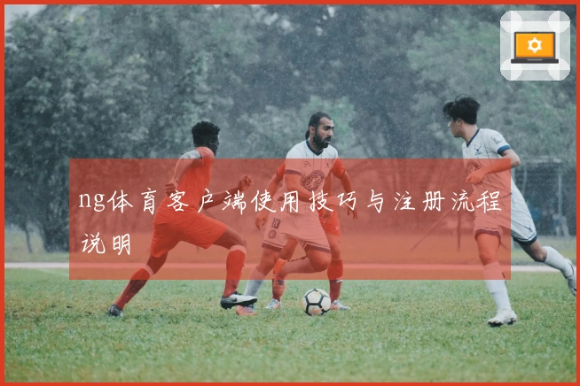 ng体育客户端使用技巧与注册流程说明