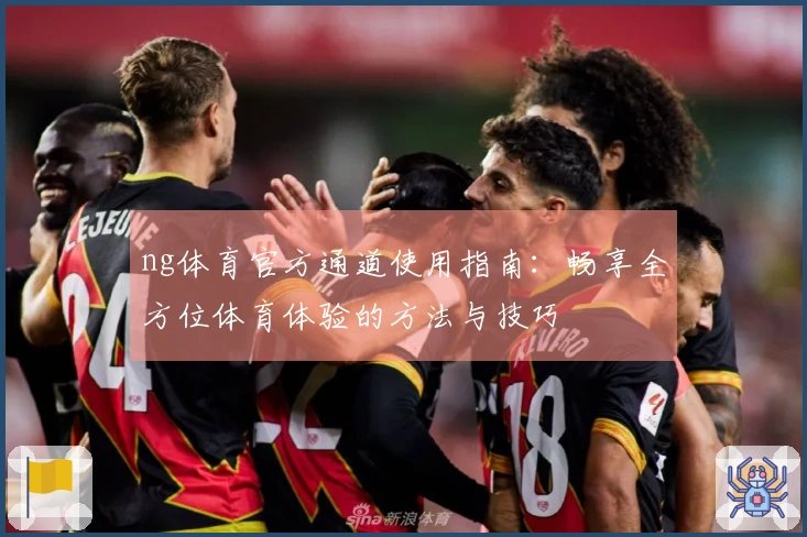 ng体育官方通道使用指南:畅享全方位体育体验的方法与技巧
