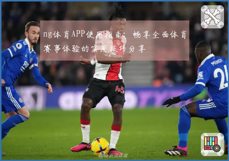 ng体育APP使用指南：畅享全面体育赛事体验的实用技巧分享