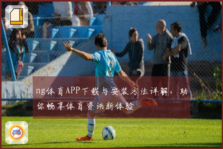 ng体育APP下载与安装方法详解，助你畅享体育资讯新体验