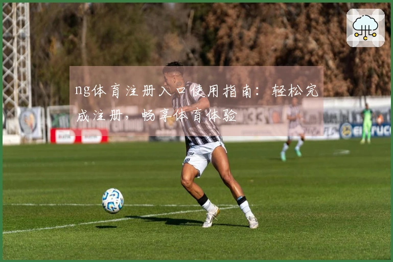ng体育注册入口使用指南：轻松完成注册，畅享体育体验