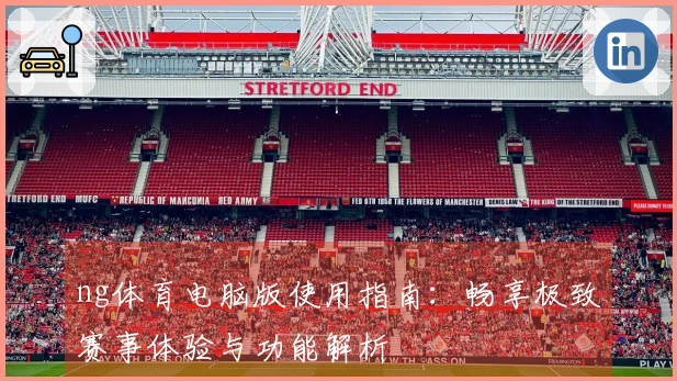 ng体育电脑版使用指南：畅享极致赛事体验与功能解析