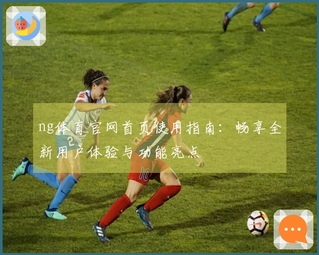 ng体育官网首页使用指南：畅享全新用户体验与功能亮点