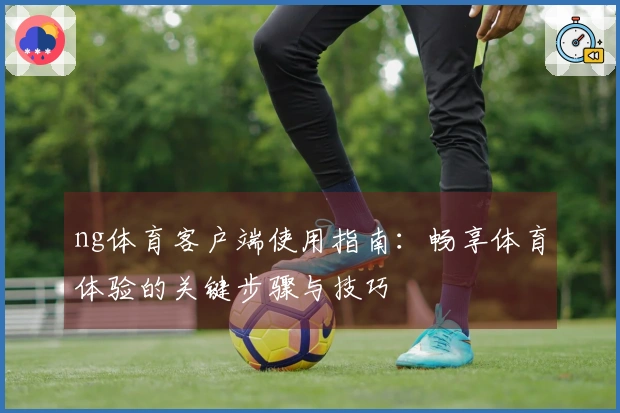 ng体育客户端使用指南：畅享体育体验的关键步骤与技巧